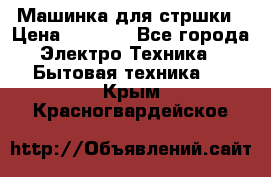 Машинка для стршки › Цена ­ 1 000 - Все города Электро-Техника » Бытовая техника   . Крым,Красногвардейское